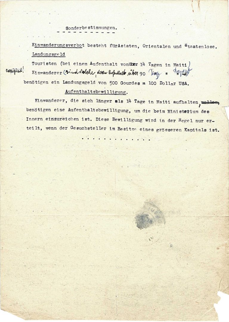 Vienna Migration Office: Requirements for obtaining an entry visa for Haiti, July 20, 1938, p. 2 As early as summer 1938, those willing to immigrate to Haiti must pay 100 US$ to land in the country and demonstrate that they are bringing a larger amount of capital with them. Later, the amount of money that must be paid or proven increases many times over. Immigration by “Asians, Orientals and stateless persons” is completely forbidden. Österreichisches Staatsarchiv, Wien